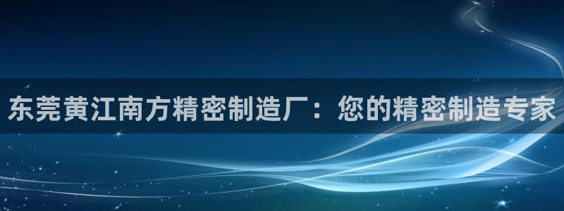 彩神8官网版是正规的吗：东莞黄江南方精密制造厂：您的精密制造专家